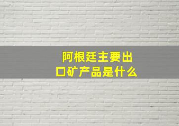 阿根廷主要出口矿产品是什么