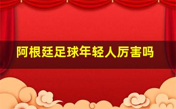 阿根廷足球年轻人厉害吗