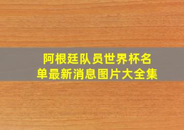 阿根廷队员世界杯名单最新消息图片大全集