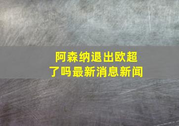 阿森纳退出欧超了吗最新消息新闻