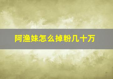 阿渔妹怎么掉粉几十万