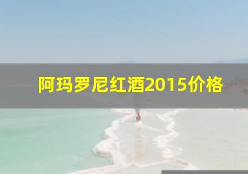 阿玛罗尼红酒2015价格