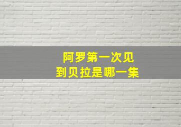 阿罗第一次见到贝拉是哪一集