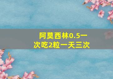 阿莫西林0.5一次吃2粒一天三次