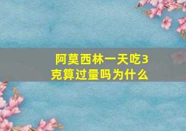 阿莫西林一天吃3克算过量吗为什么