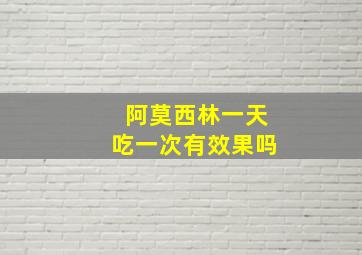 阿莫西林一天吃一次有效果吗