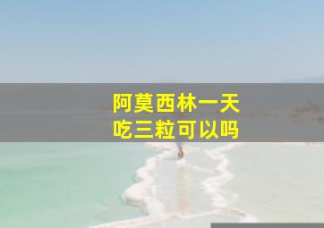 阿莫西林一天吃三粒可以吗