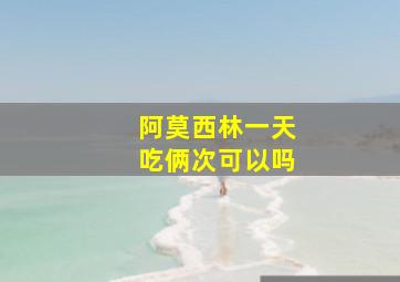 阿莫西林一天吃俩次可以吗