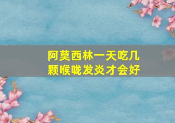 阿莫西林一天吃几颗喉咙发炎才会好