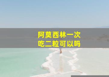 阿莫西林一次吃二粒可以吗