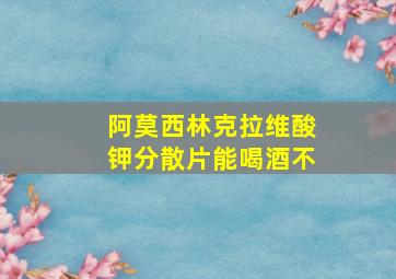 阿莫西林克拉维酸钾分散片能喝酒不