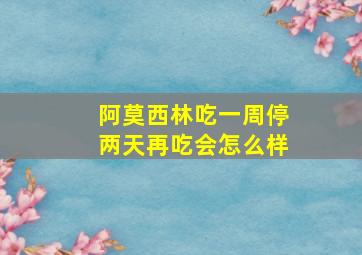 阿莫西林吃一周停两天再吃会怎么样