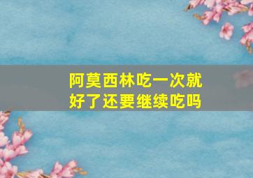 阿莫西林吃一次就好了还要继续吃吗