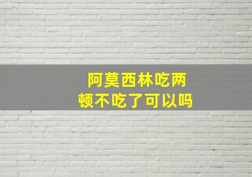 阿莫西林吃两顿不吃了可以吗