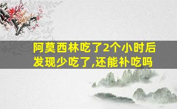 阿莫西林吃了2个小时后发现少吃了,还能补吃吗