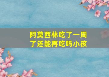 阿莫西林吃了一周了还能再吃吗小孩