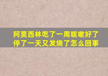 阿莫西林吃了一周咳嗽好了停了一天又发烧了怎么回事