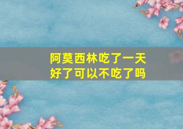 阿莫西林吃了一天好了可以不吃了吗