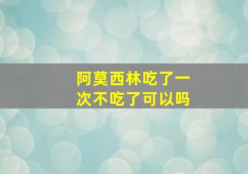 阿莫西林吃了一次不吃了可以吗