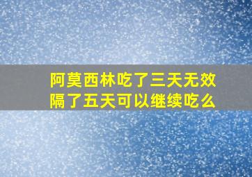 阿莫西林吃了三天无效隔了五天可以继续吃么