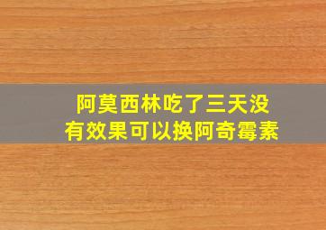 阿莫西林吃了三天没有效果可以换阿奇霉素