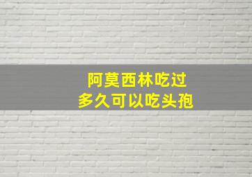 阿莫西林吃过多久可以吃头孢