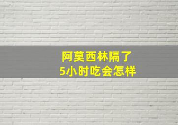 阿莫西林隔了5小时吃会怎样