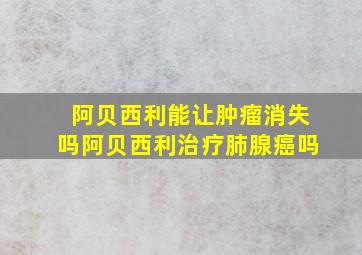 阿贝西利能让肿瘤消失吗阿贝西利治疗肺腺癌吗