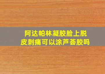 阿达帕林凝胶脸上脱皮刺痛可以涂芦荟胶吗