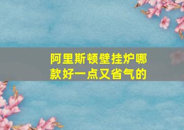 阿里斯顿壁挂炉哪款好一点又省气的