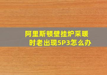 阿里斯顿壁挂炉采暖时老出现5P3怎么办