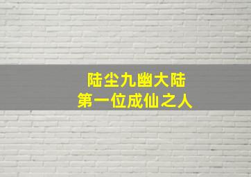 陆尘九幽大陆第一位成仙之人