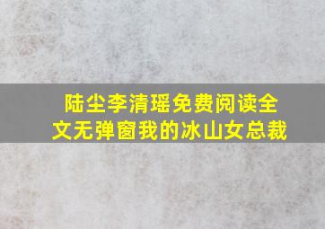 陆尘李清瑶免费阅读全文无弹窗我的冰山女总裁