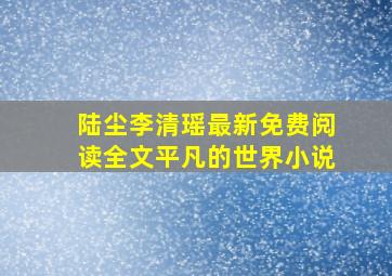 陆尘李清瑶最新免费阅读全文平凡的世界小说