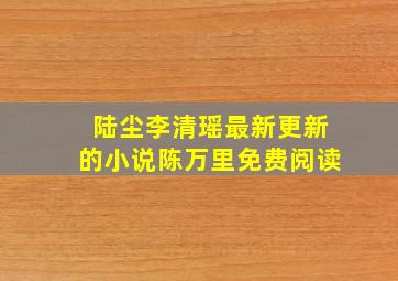 陆尘李清瑶最新更新的小说陈万里免费阅读