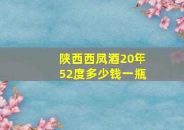 陕西西凤酒20年52度多少钱一瓶