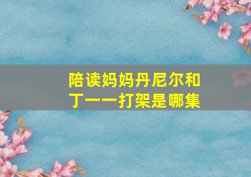 陪读妈妈丹尼尔和丁一一打架是哪集