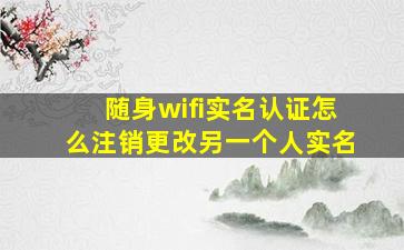 随身wifi实名认证怎么注销更改另一个人实名