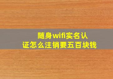 随身wifi实名认证怎么注销要五百块钱