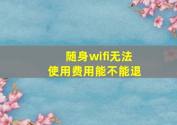 随身wifi无法使用费用能不能退