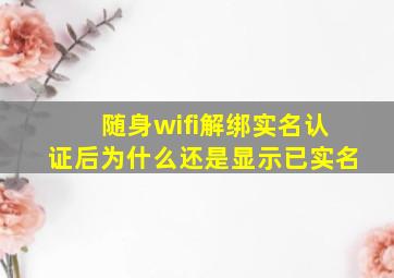 随身wifi解绑实名认证后为什么还是显示已实名