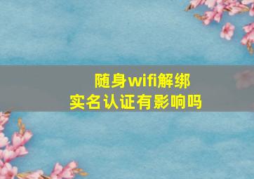 随身wifi解绑实名认证有影响吗