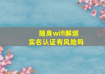 随身wifi解绑实名认证有风险吗