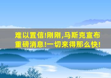 难以置信!刚刚,马斯克宣布重磅消息!一切来得那么快!