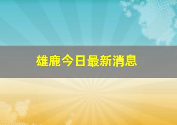 雄鹿今日最新消息