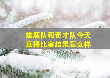 雄鹿队和奇才队今天直播比赛结果怎么样