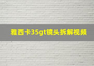 雅西卡35gt镜头拆解视频