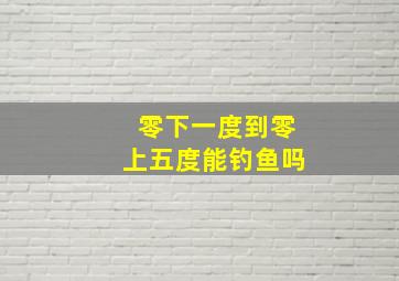 零下一度到零上五度能钓鱼吗