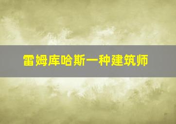 雷姆库哈斯一种建筑师