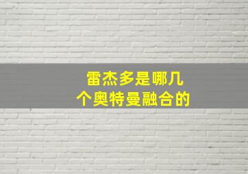 雷杰多是哪几个奥特曼融合的